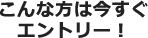 こんな方は今すぐエントリー！